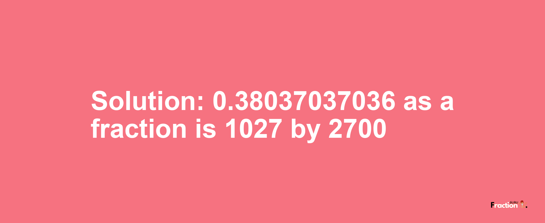 Solution:0.38037037036 as a fraction is 1027/2700